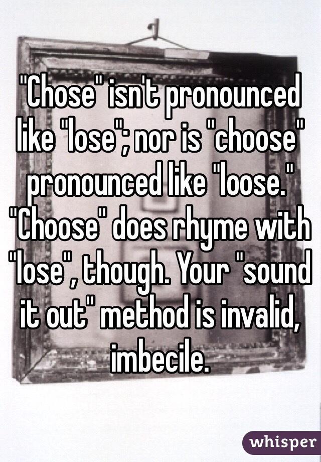 "Chose" isn't pronounced like "lose"; nor is "choose" pronounced like "loose." "Choose" does rhyme with "lose", though. Your "sound it out" method is invalid, imbecile.