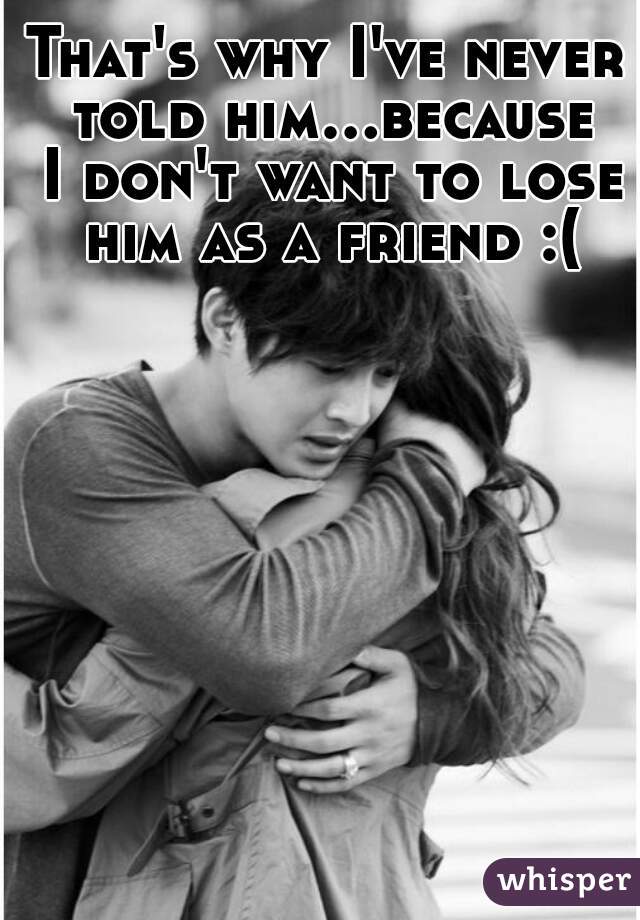That's why I've never told him...because I don't want to lose him as a friend :(