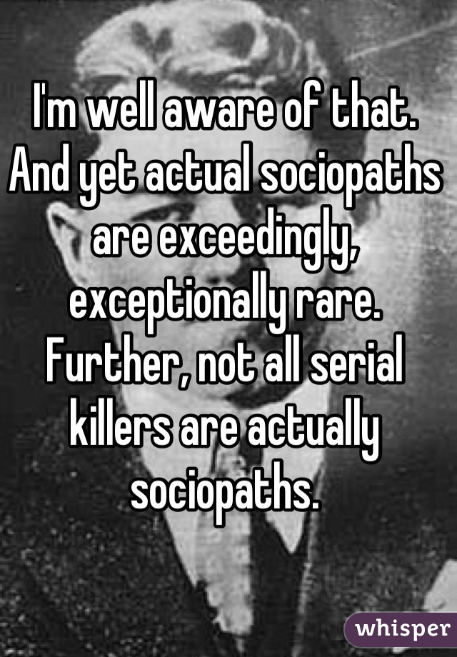 I'm well aware of that. And yet actual sociopaths are exceedingly, exceptionally rare. Further, not all serial killers are actually sociopaths.