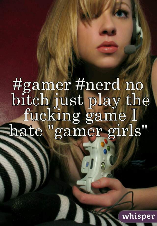 #gamer #nerd no bitch just play the fucking game I hate "gamer girls" 