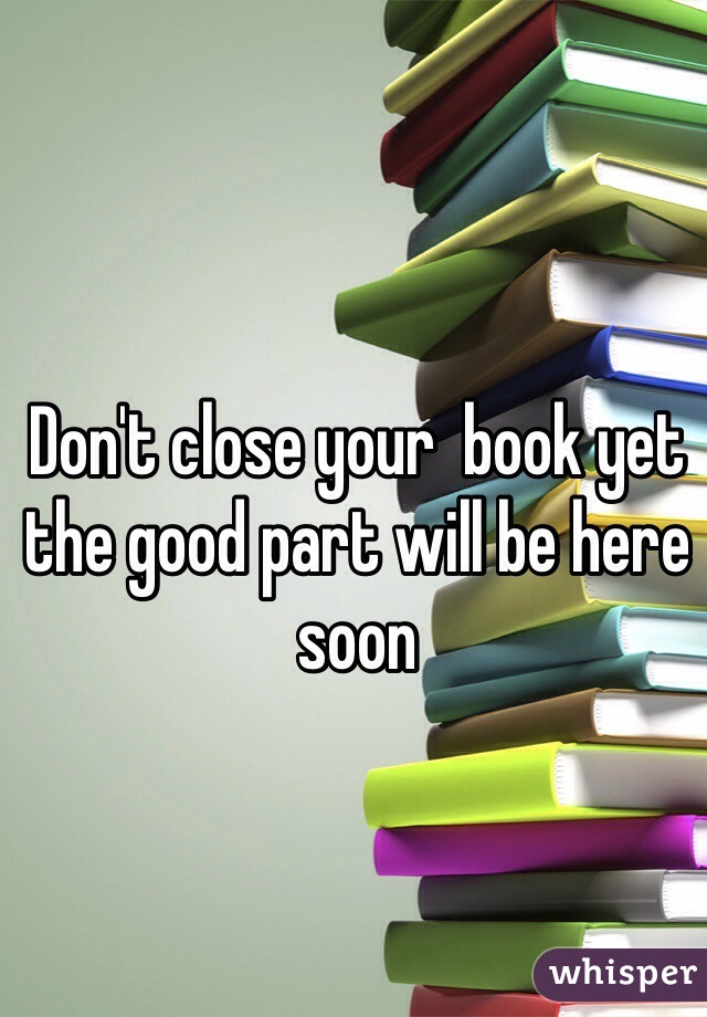 Don't close your  book yet the good part will be here soon 