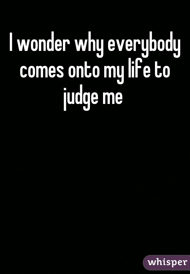 I wonder why everybody comes onto my life to judge me 
