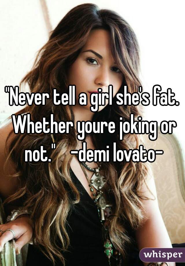 "Never tell a girl she's fat. Whether youre joking or not."    -demi lovato-
