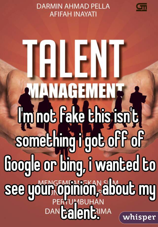 I'm not fake this isn't something i got off of Google or bing, i wanted to see your opinion, about my talent.