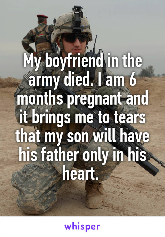 My boyfriend in the army died. I am 6 months pregnant and it brings me to tears that my son will have his father only in his heart. 