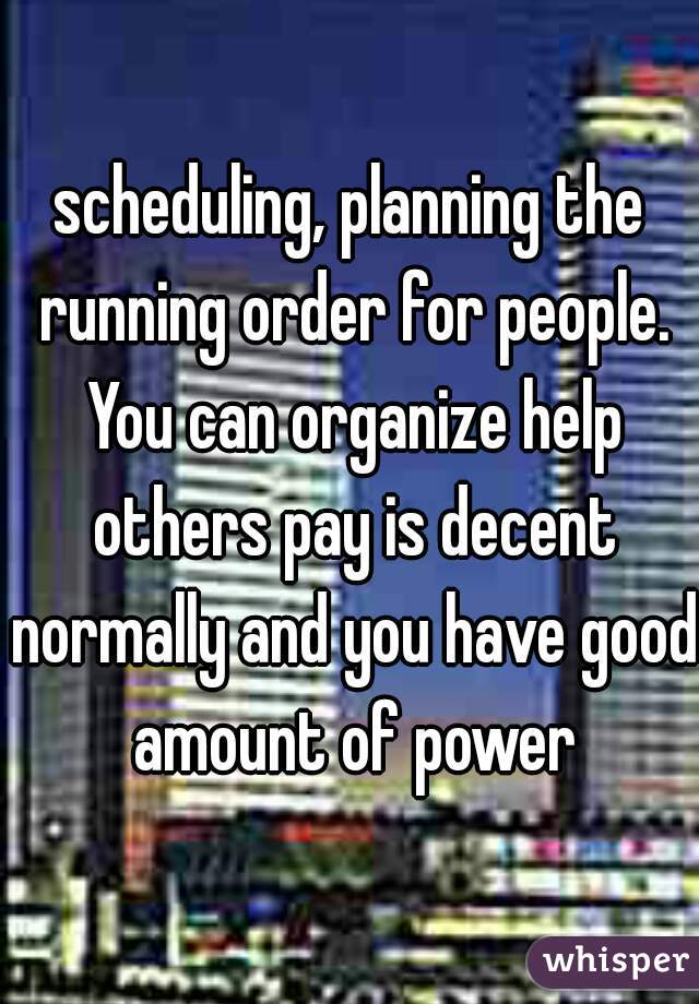 scheduling, planning the running order for people. You can organize help others pay is decent normally and you have good amount of power