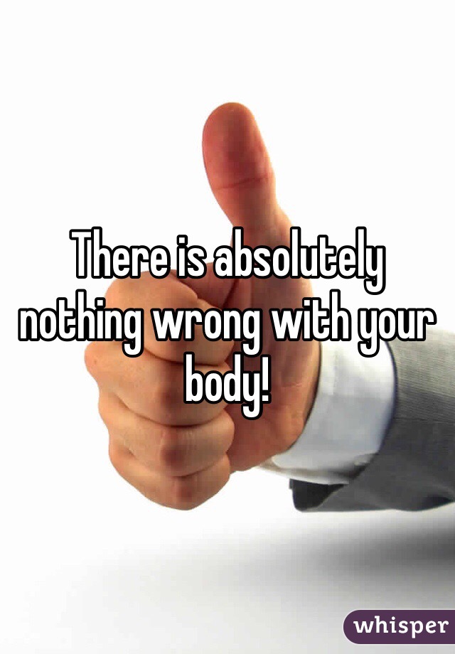 There is absolutely nothing wrong with your body!