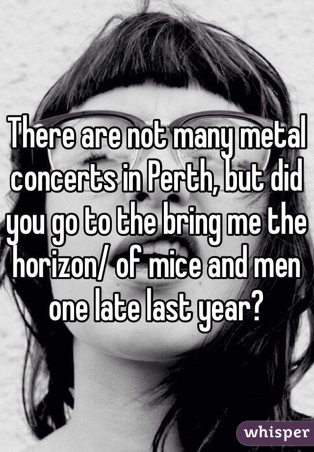 There are not many metal concerts in Perth, but did you go to the bring me the horizon/ of mice and men one late last year?