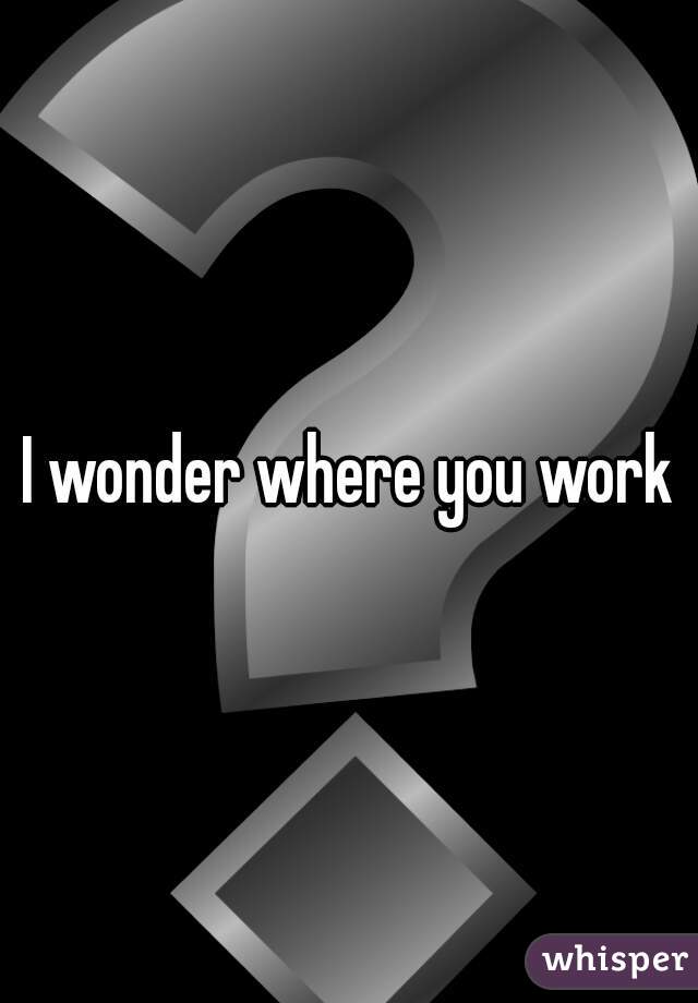 I wonder where you work