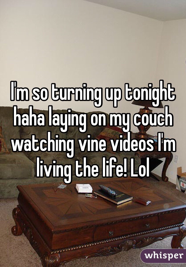 I'm so turning up tonight haha laying on my couch watching vine videos I'm living the life! Lol 