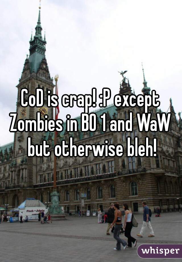 CoD is crap! :P except Zombies in BO 1 and WaW  but otherwise bleh!