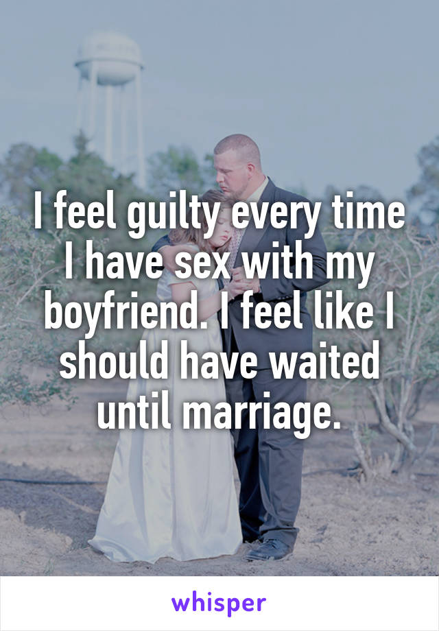 I feel guilty every time I have sex with my boyfriend. I feel like I should have waited until marriage.
