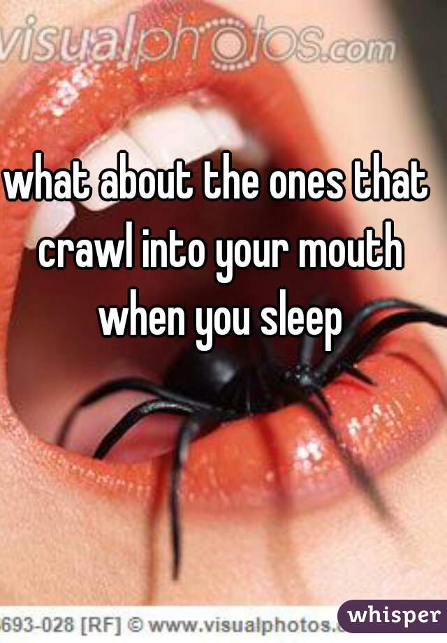 what about the ones that crawl into your mouth when you sleep