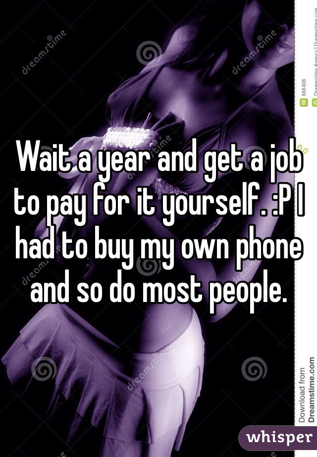 Wait a year and get a job to pay for it yourself. :P I had to buy my own phone and so do most people. 