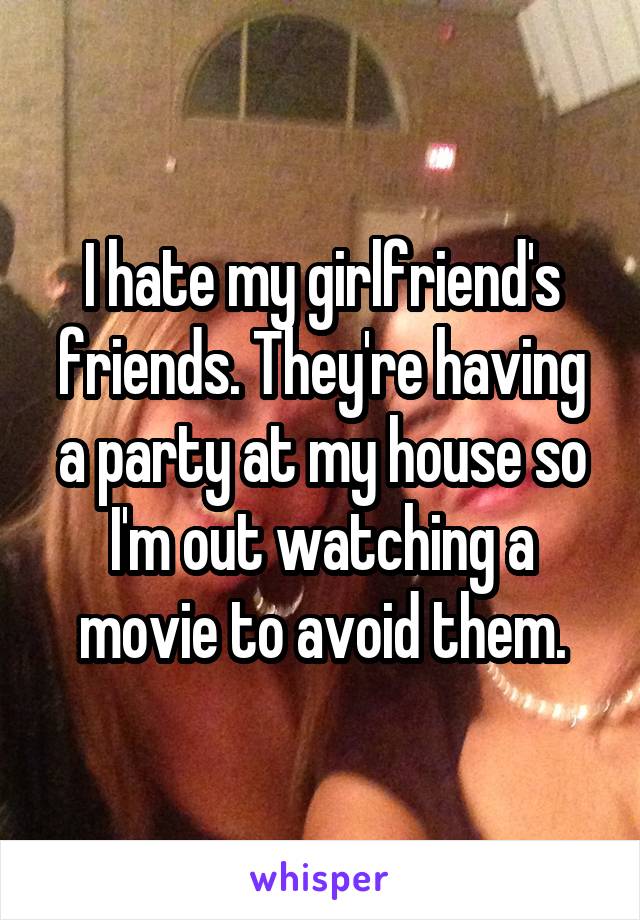 I hate my girlfriend's friends. They're having a party at my house so I'm out watching a movie to avoid them.