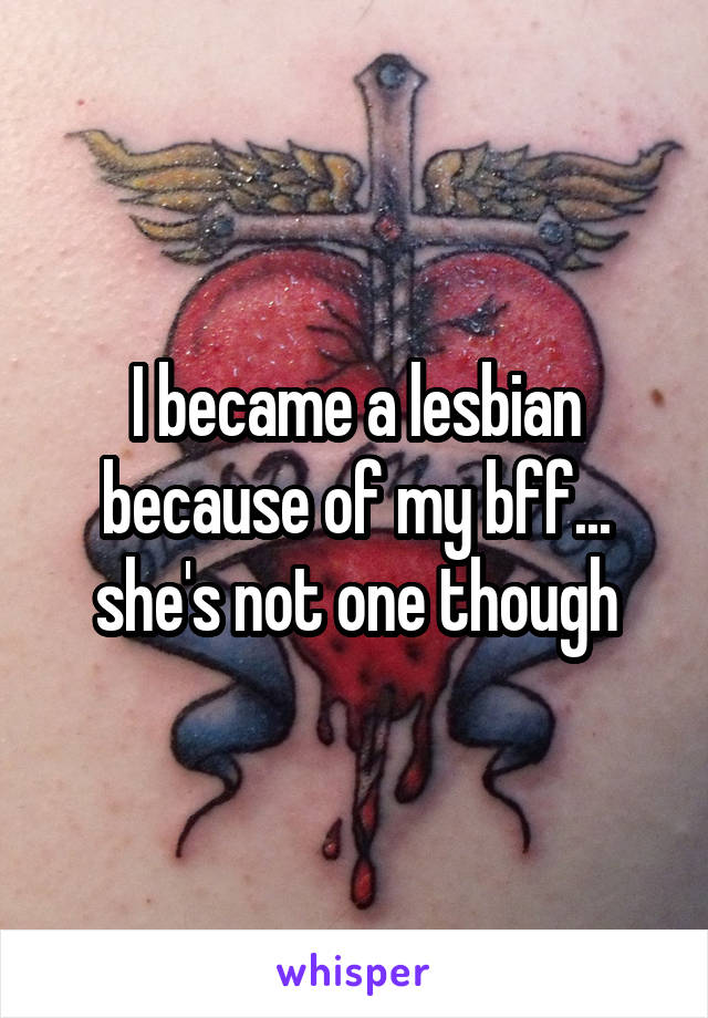 I became a lesbian because of my bff... she's not one though