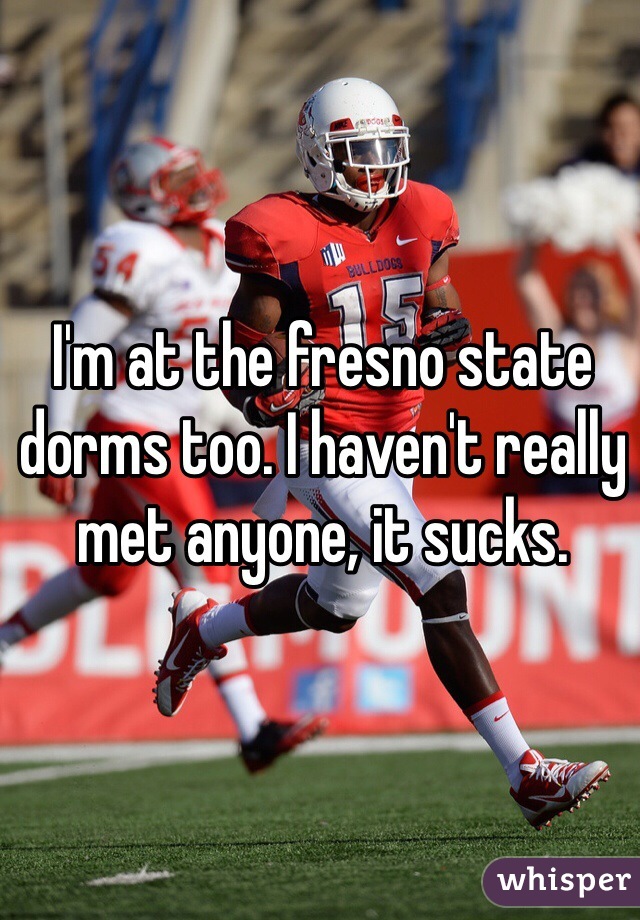 I'm at the fresno state dorms too. I haven't really met anyone, it sucks. 