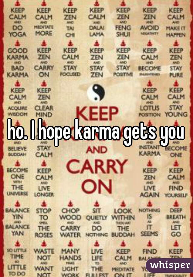 ho. I hope karma gets you