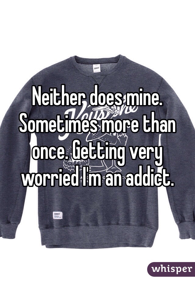 Neither does mine. Sometimes more than once. Getting very worried I'm an addict.
