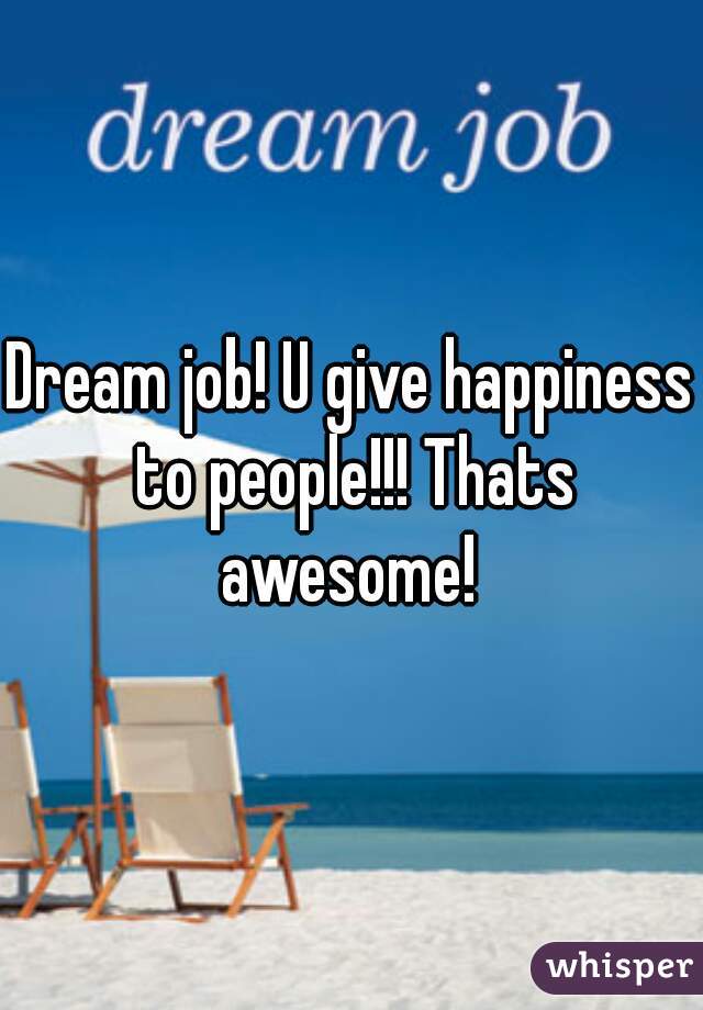 Dream job! U give happiness to people!!! Thats awesome! 