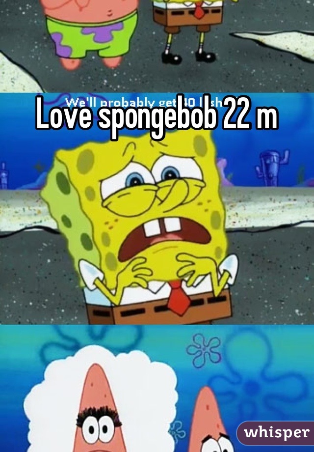 Love spongebob 22 m