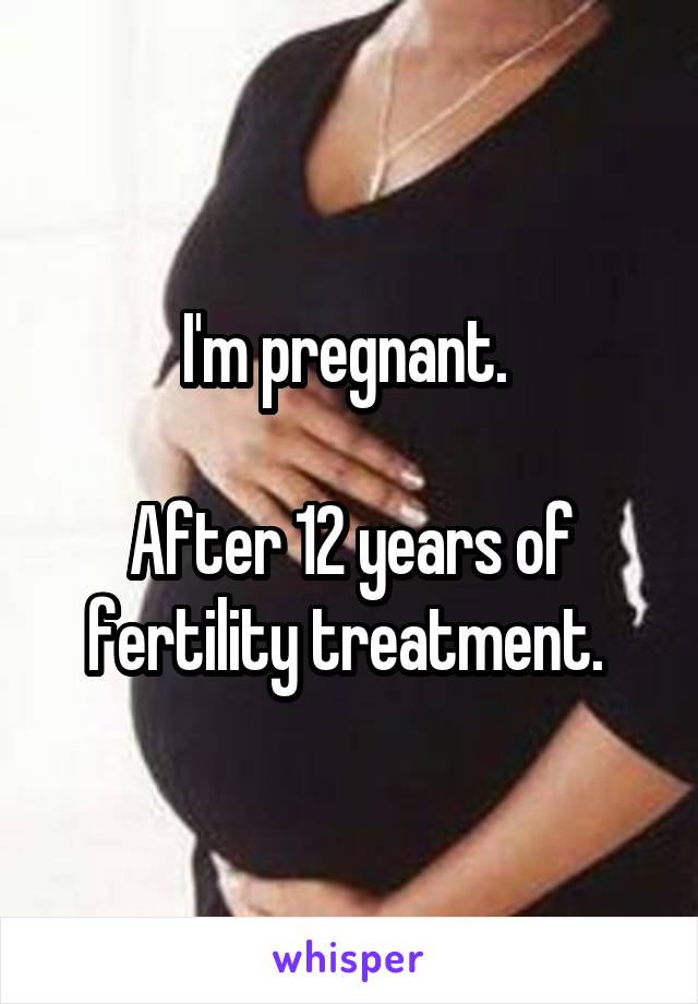 I'm pregnant. 

After 12 years of fertility treatment. 