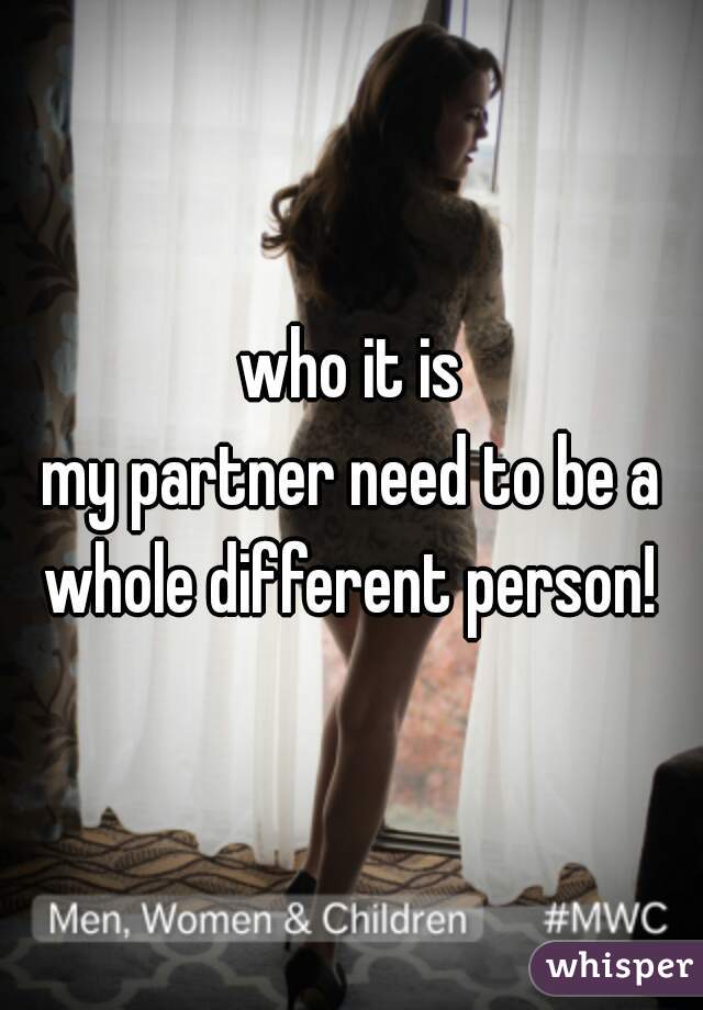who it is

my partner need to be a whole different person! 