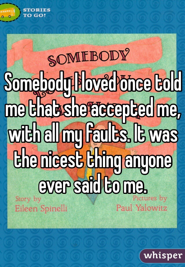 Somebody I loved once told me that she accepted me, with all my faults. It was the nicest thing anyone ever said to me.
