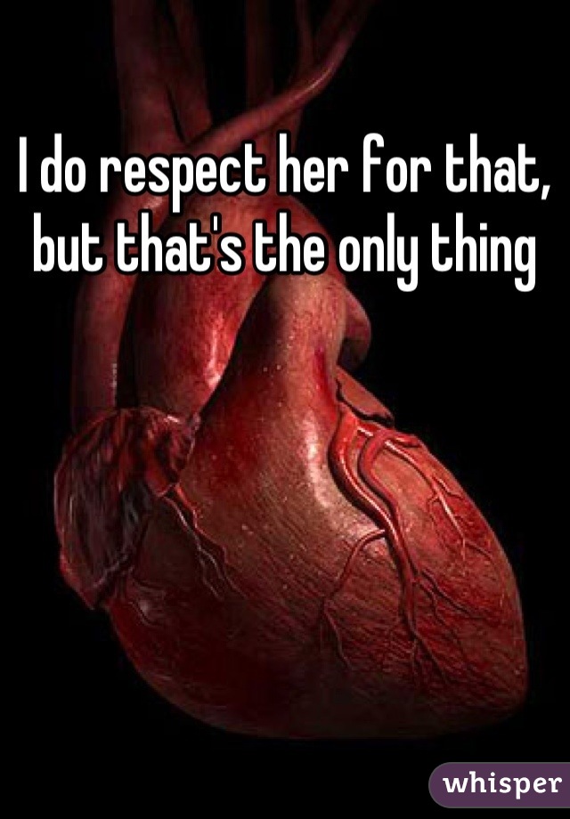 I do respect her for that, but that's the only thing