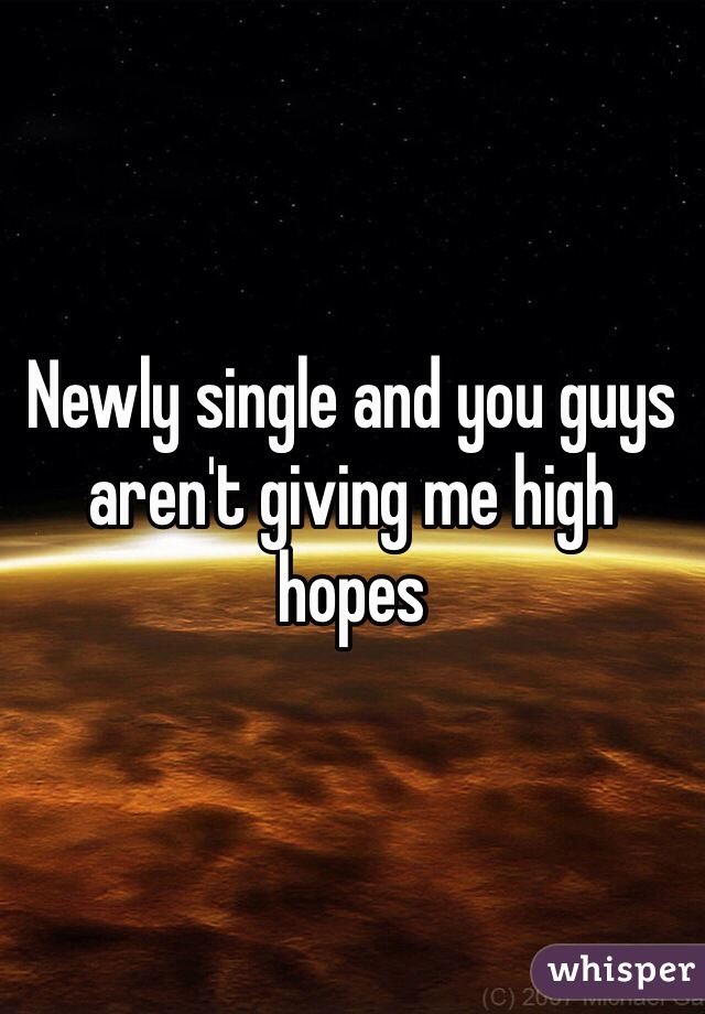 Newly single and you guys aren't giving me high hopes
