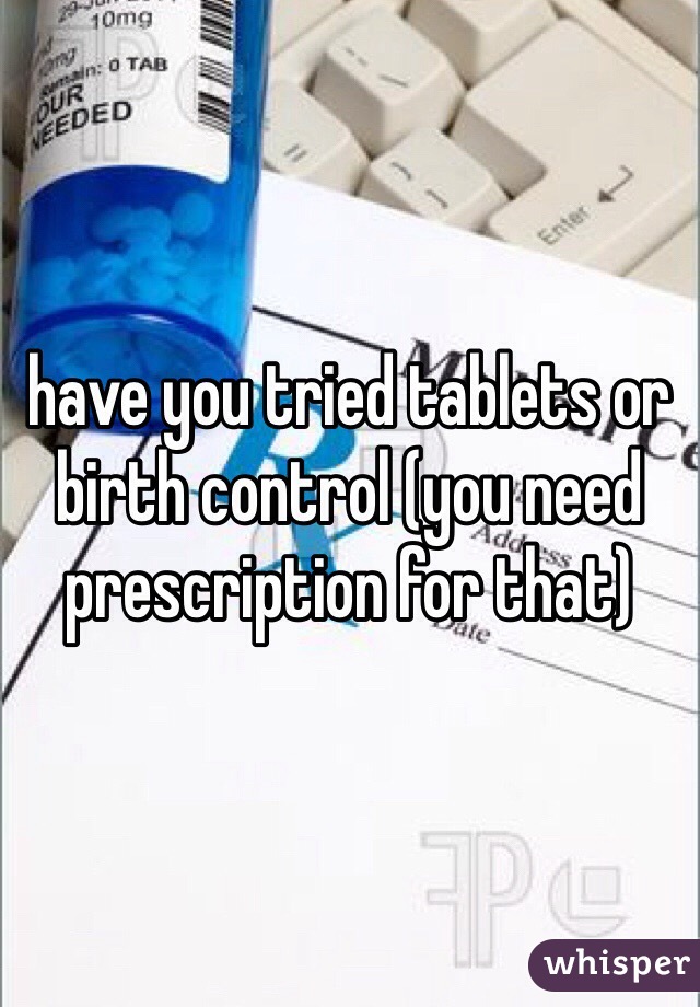 have you tried tablets or birth control (you need prescription for that) 