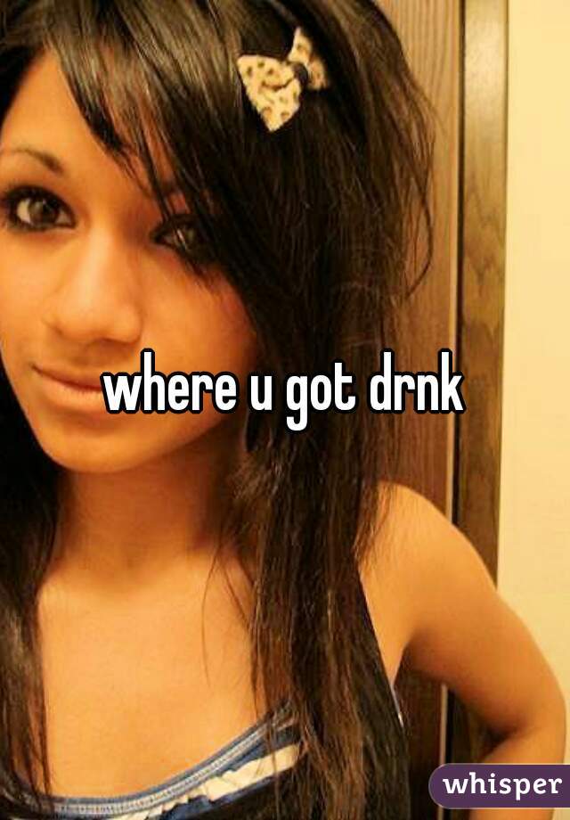 where u got drnk