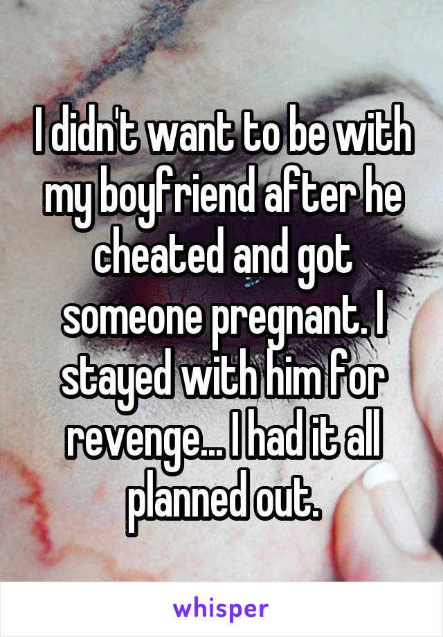 I didn't want to be with my boyfriend after he cheated and got someone pregnant. I stayed with him for revenge... I had it all planned out.