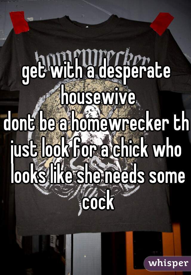 get with a desperate housewive

dont be a homewrecker tho

just look for a chick who looks like she needs some cock