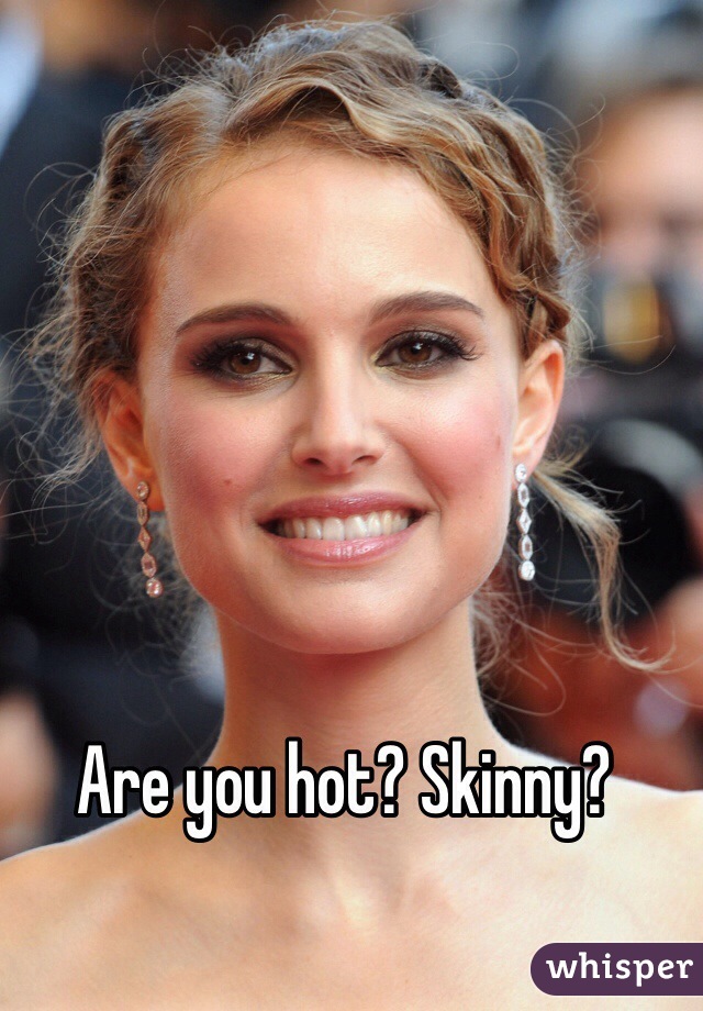 Are you hot? Skinny?