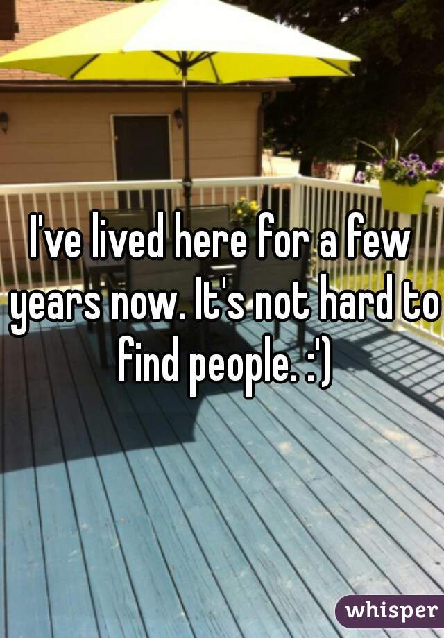 I've lived here for a few years now. It's not hard to find people. :')
