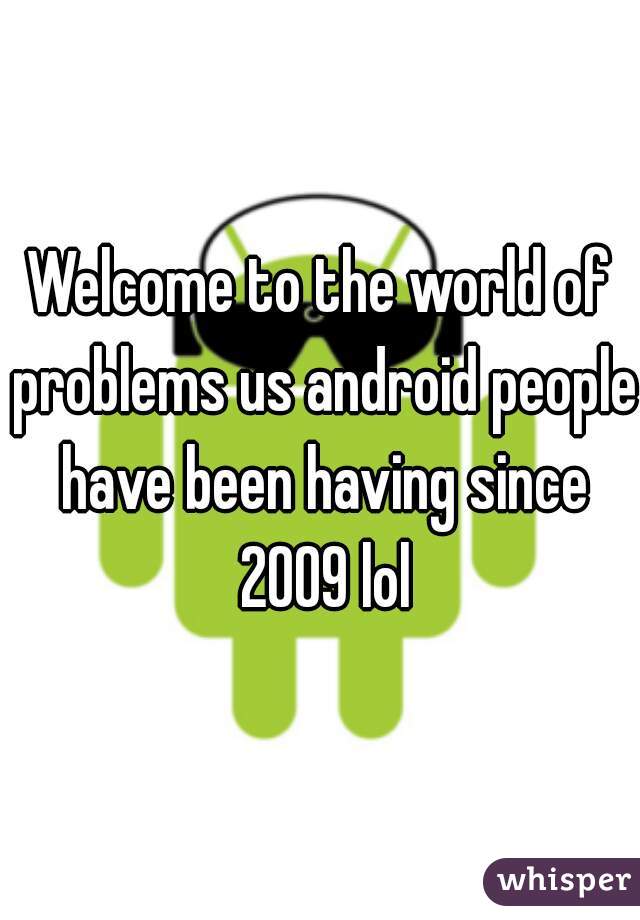 Welcome to the world of problems us android people have been having since 2009 lol
