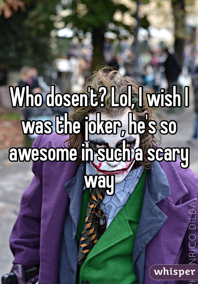 Who dosen't? Lol, I wish I was the joker, he's so awesome in such a scary way