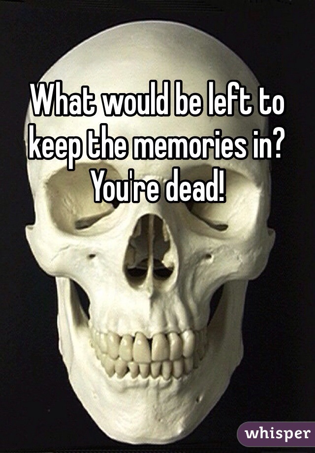 What would be left to keep the memories in?
You're dead!