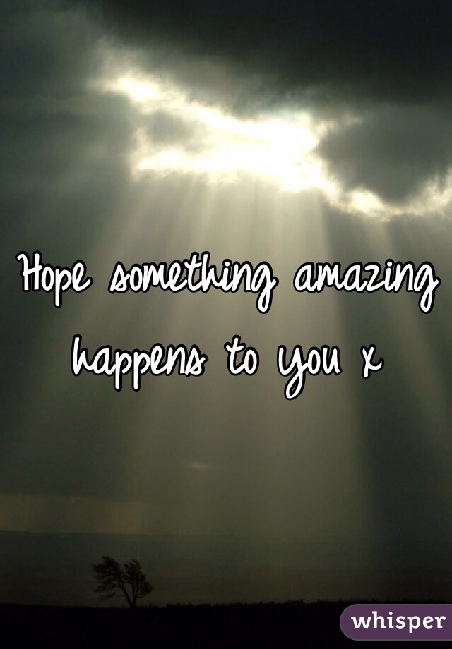 Hope something amazing happens to you x 