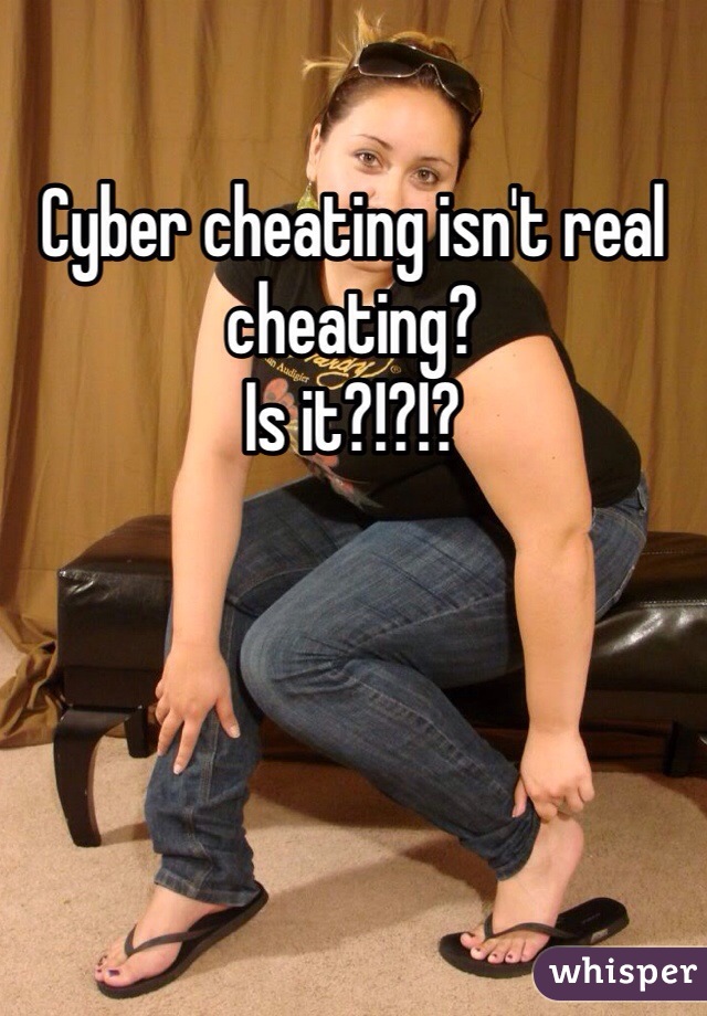 Cyber cheating isn't real cheating?
Is it?!?!?