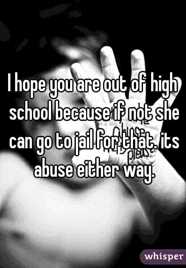 I hope you are out of high school because if not she can go to jail for that. its abuse either way.