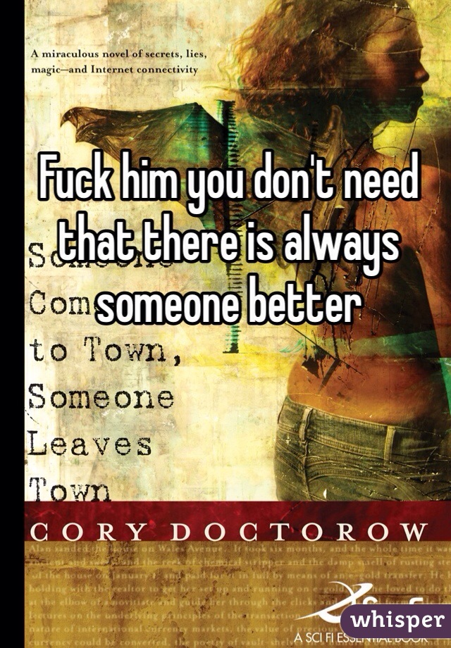 Fuck him you don't need that there is always someone better