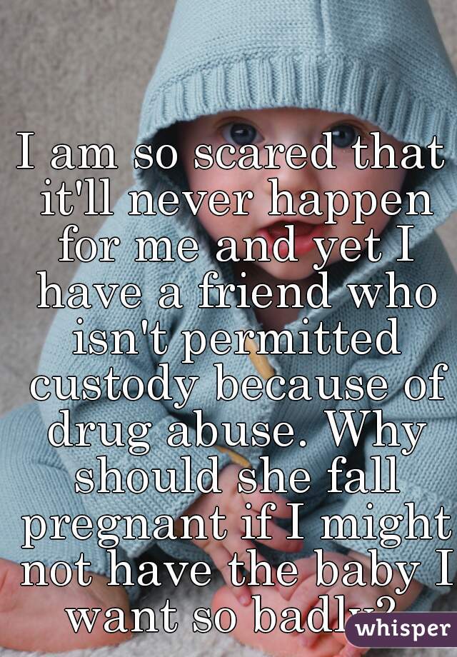 I am so scared that it'll never happen for me and yet I have a friend who isn't permitted custody because of drug abuse. Why should she fall pregnant if I might not have the baby I want so badly? 