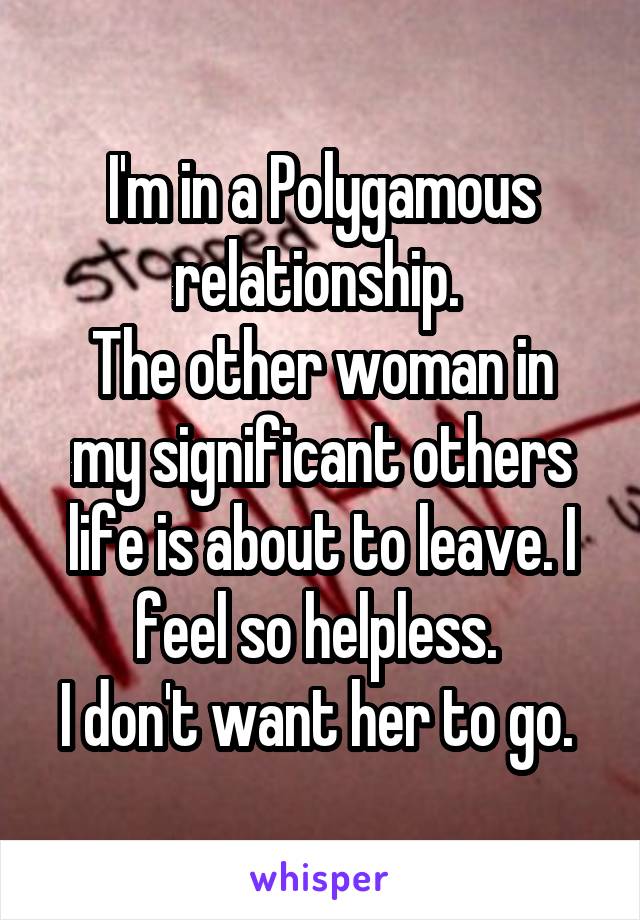 I'm in a Polygamous relationship. 
The other woman in my significant others life is about to leave. I feel so helpless. 
I don't want her to go. 