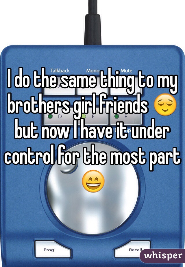 I do the same thing to my brothers girl friends 😌 but now I have it under control for the most part 😄
