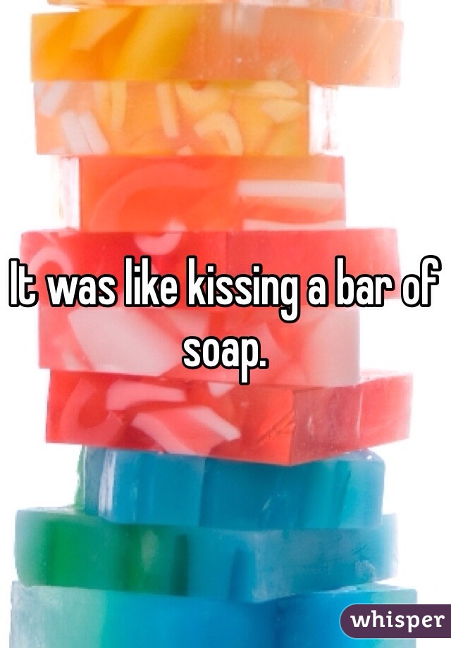 It was like kissing a bar of soap. 