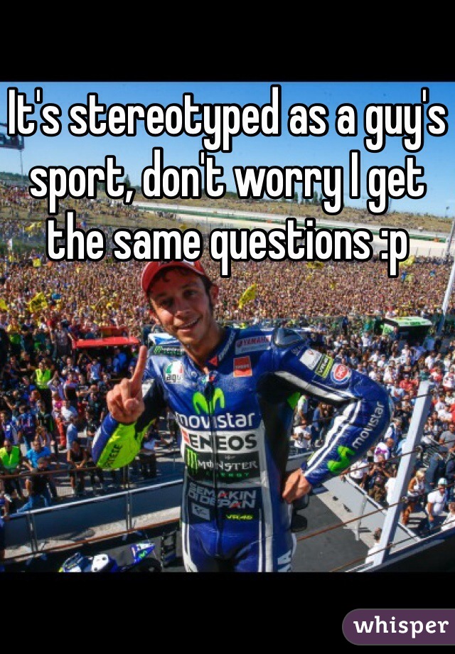 It's stereotyped as a guy's sport, don't worry I get the same questions :p