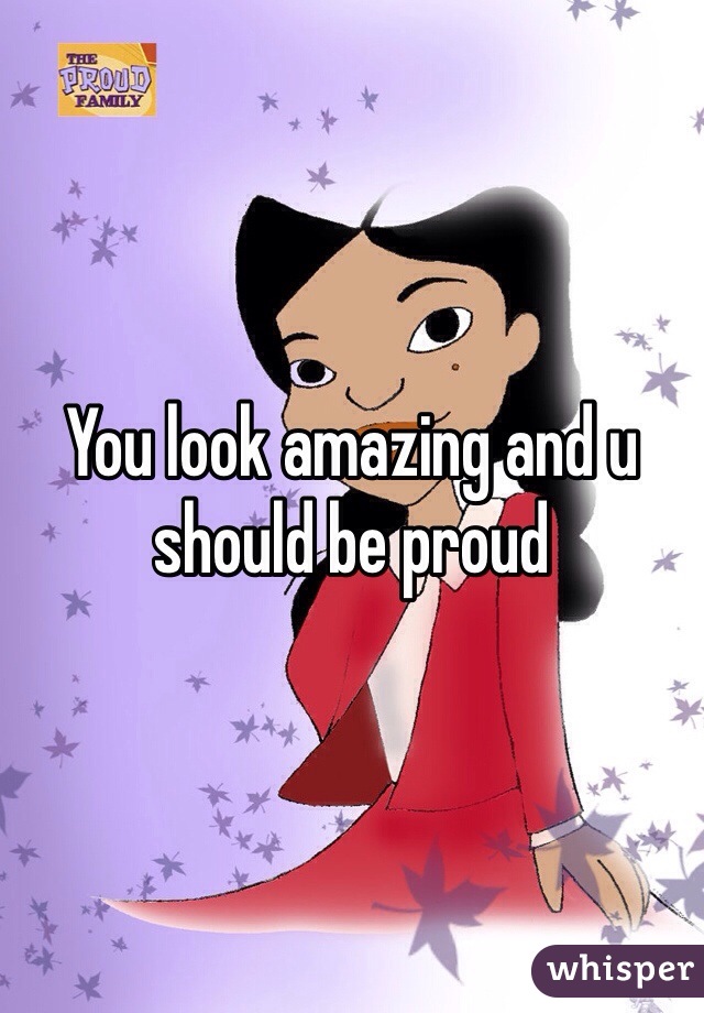 You look amazing and u should be proud 
