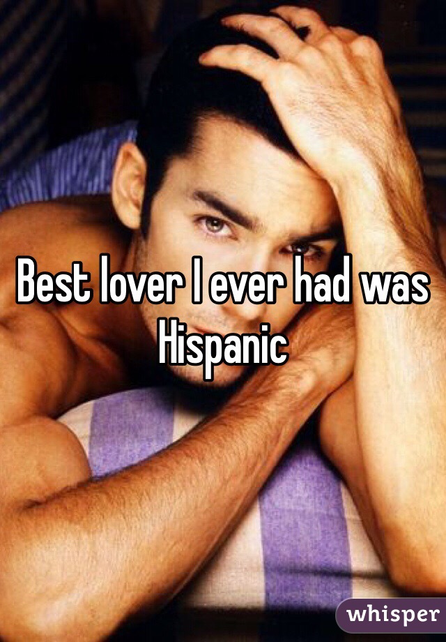 Best lover I ever had was Hispanic 